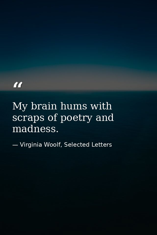 My brain hums with scraps of poetry and madness. — Virginia Woolf, Selected Letters