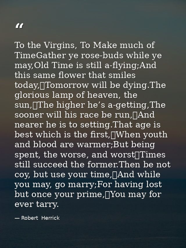 To the Virgins, To Make much of TimeGather ye rose-buds while ye may,Old Time is still a-flying;And this same flower tha — Robert  Herrick