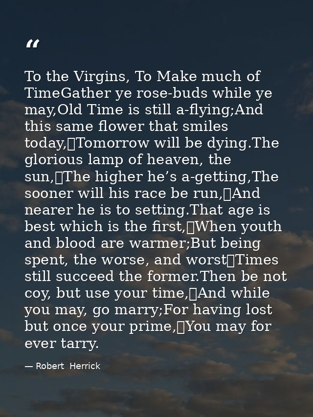 To the Virgins, To Make much of TimeGather ye rose-buds while ye may,Old Time is still a-flying;And this same flower tha — Robert  Herrick