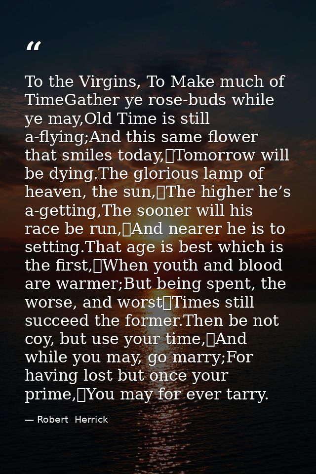 To the Virgins, To Make much of TimeGather ye rose-buds while ye may,Old Time is still a-flying;And this same flower tha — Robert  Herrick