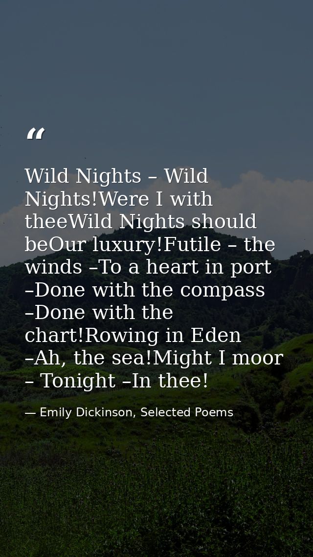 Wild Nights – Wild Nights!Were I with theeWild Nights should beOur luxury!Futile – the winds –To a heart in port –Done w — Emily Dickinson, Selected Poems