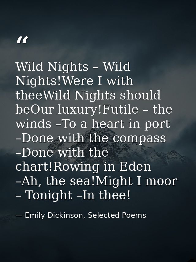 Wild Nights – Wild Nights!Were I with theeWild Nights should beOur luxury!Futile – the winds –To a heart in port –Done w — Emily Dickinson, Selected Poems