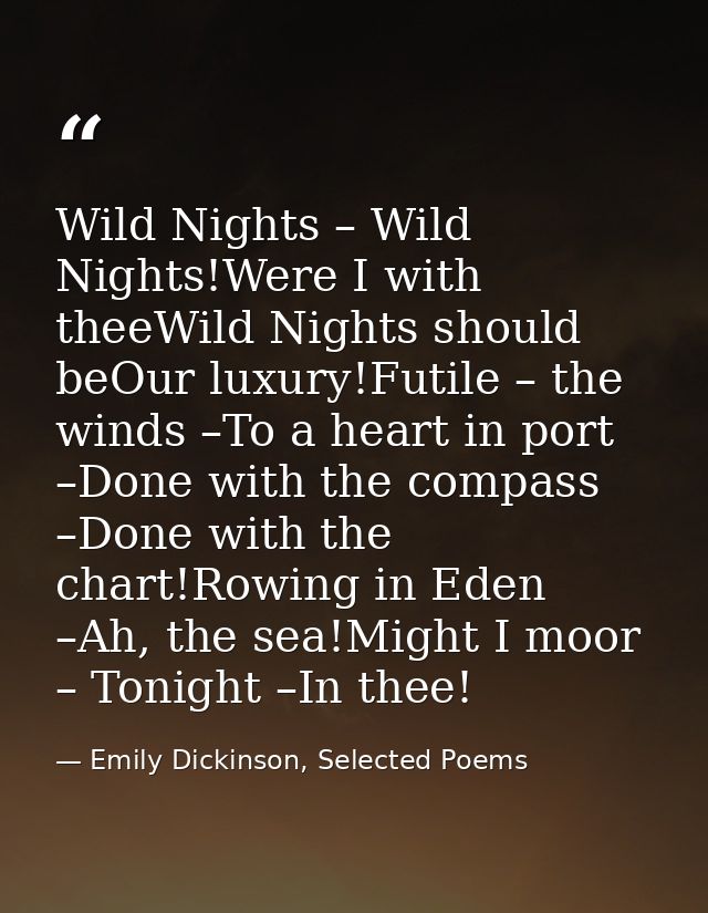 Wild Nights – Wild Nights!Were I with theeWild Nights should beOur luxury!Futile – the winds –To a heart in port –Done w — Emily Dickinson, Selected Poems