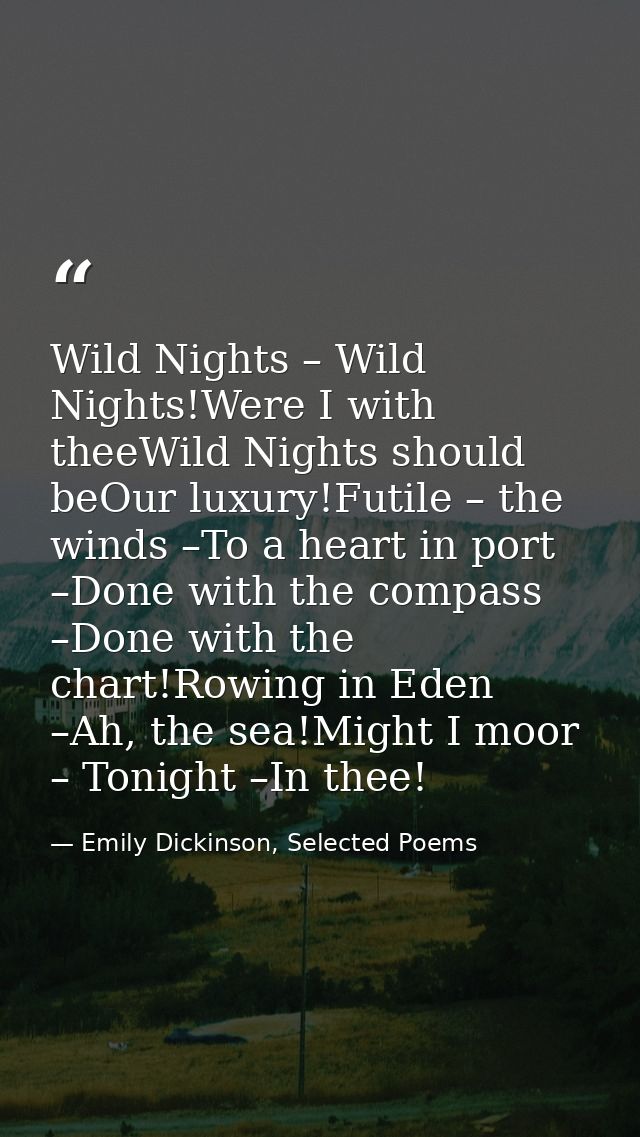 Wild Nights – Wild Nights!Were I with theeWild Nights should beOur luxury!Futile – the winds –To a heart in port –Done w — Emily Dickinson, Selected Poems