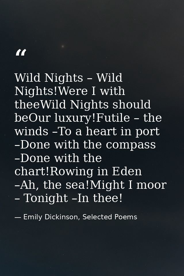 Wild Nights – Wild Nights!Were I with theeWild Nights should beOur luxury!Futile – the winds –To a heart in port –Done w — Emily Dickinson, Selected Poems