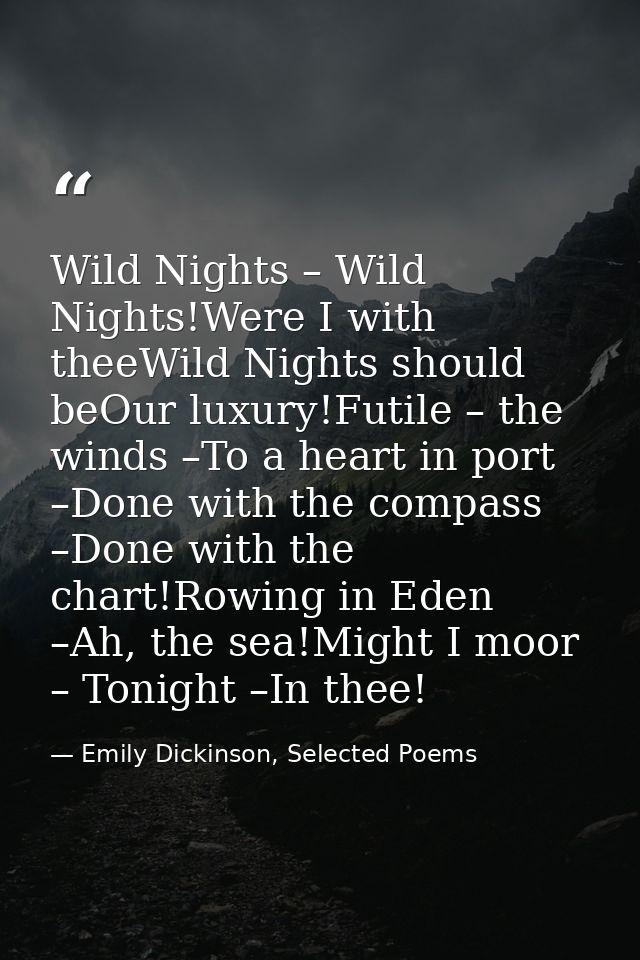 Wild Nights – Wild Nights!Were I with theeWild Nights should beOur luxury!Futile – the winds –To a heart in port –Done w — Emily Dickinson, Selected Poems