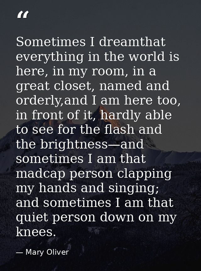 Sometimes I dreamthat everything in the world is here, in my room, in a great closet, named and orderly,and I am here to — Mary Oliver