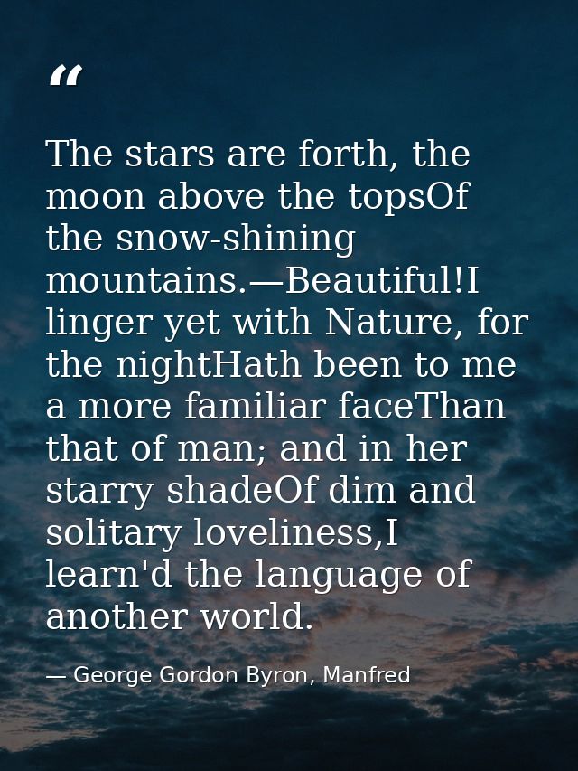 The stars are forth, the moon above the topsOf the snow-shining mountains.—Beautiful!I linger yet with Nature, for the n — George Gordon Byron, Manfred