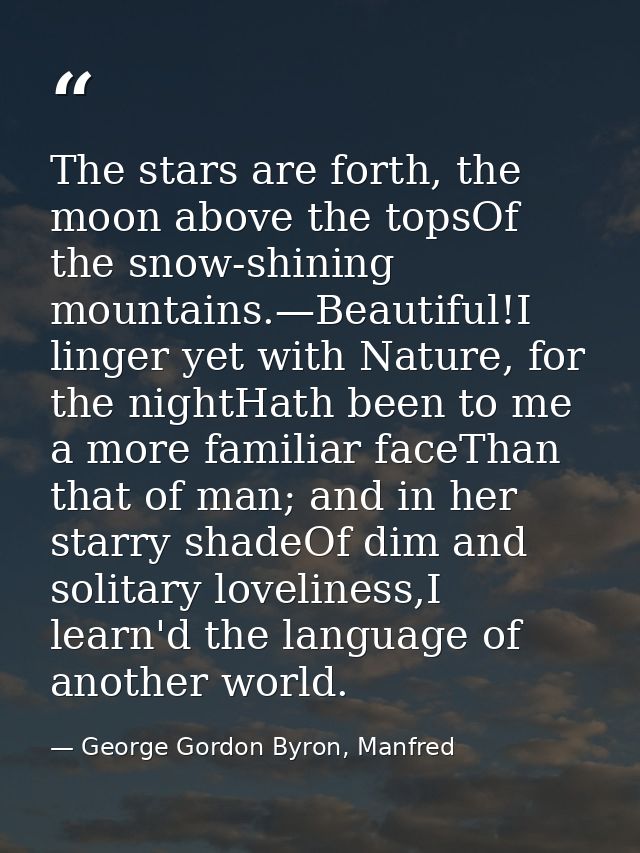 The stars are forth, the moon above the topsOf the snow-shining mountains.—Beautiful!I linger yet with Nature, for the n — George Gordon Byron, Manfred