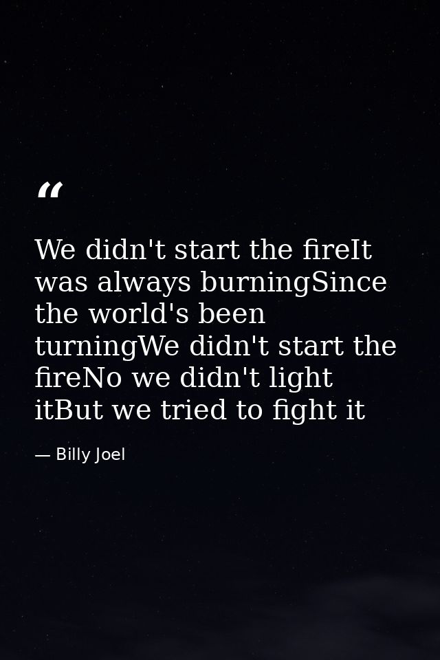 We didn't start the fireIt was always burningSince the world's been turningWe didn't start the fireNo we didn't light it — Billy Joel