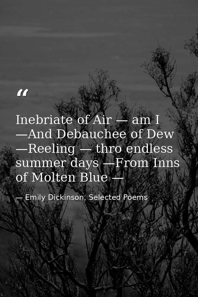 Inebriate of Air — am I —And Debauchee of Dew —Reeling — thro endless summer days —From Inns of Molten Blue — — Emily Dickinson, Selected Poems