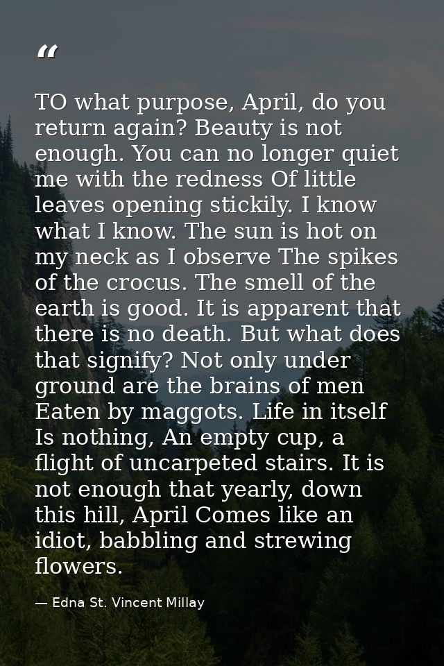 TO what purpose, April, do you return again? Beauty is not enough. You can no longer quiet me with the redness Of little — Edna St. Vincent Millay