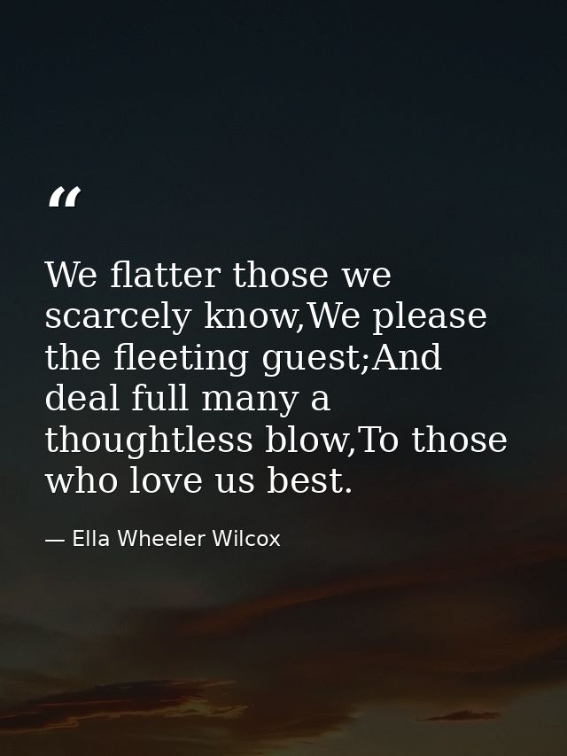 We flatter those we scarcely know,We please the fleeting guest;And deal full many a thoughtless blow,To those who love u — Ella Wheeler Wilcox