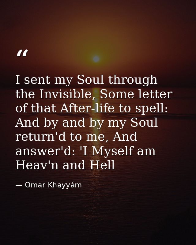 I sent my Soul through the Invisible, Some letter of that After-life to spell: And by and by my Soul return'd to me, And — Omar Khayyám