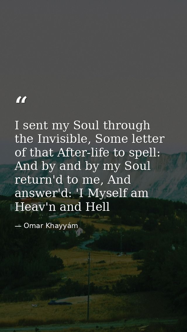I sent my Soul through the Invisible, Some letter of that After-life to spell: And by and by my Soul return'd to me, And — Omar Khayyám