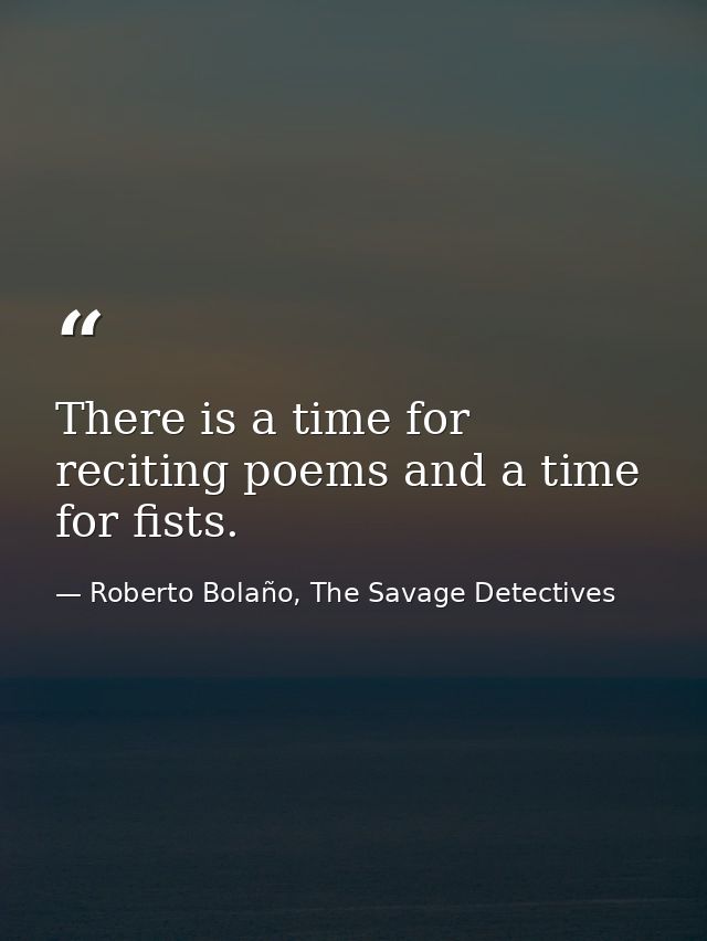 There is a time for reciting poems and a time for fists. — Roberto Bolaño, The Savage Detectives