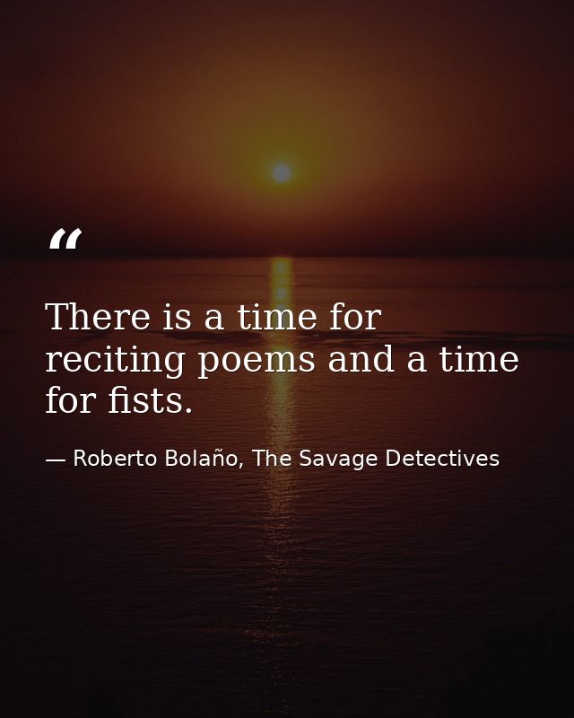 There is a time for reciting poems and a time for fists. — Roberto Bolaño, The Savage Detectives