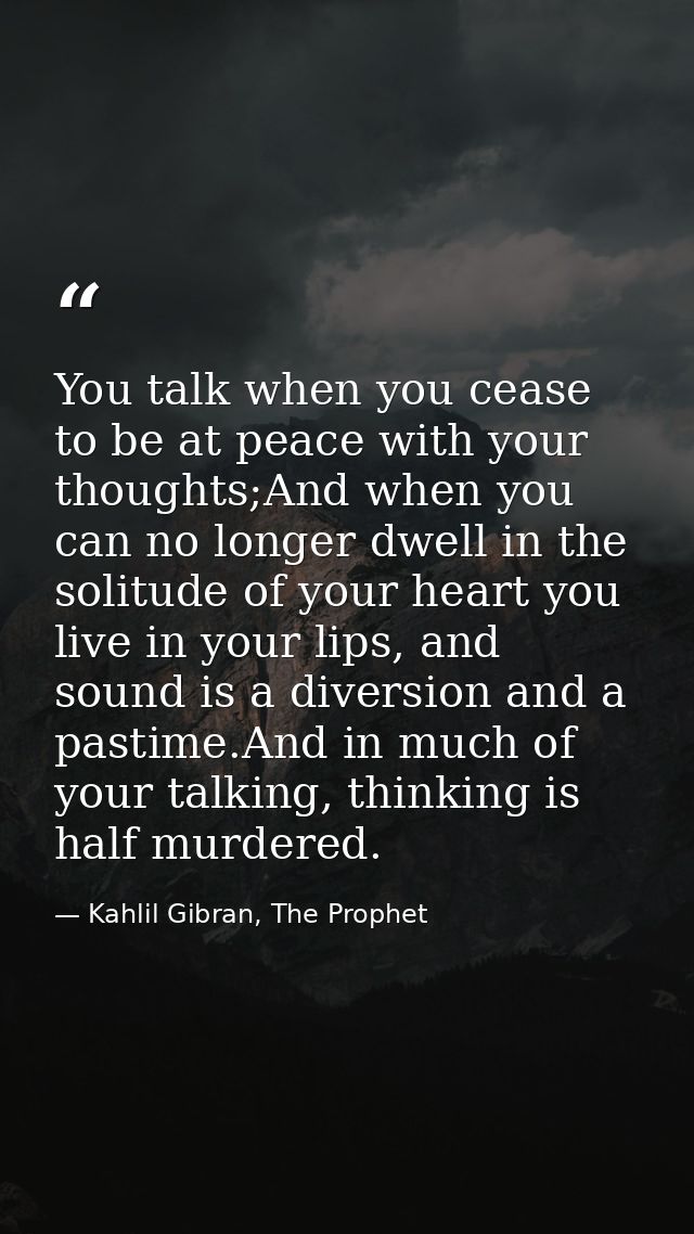 You talk when you cease to be at peace with your thoughts;And when you can no longer dwell in the solitude of your heart — Kahlil Gibran, The Prophet