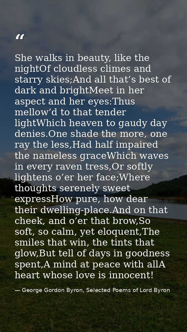 She walks in beauty, like the nightOf cloudless climes and starry skies;And all that’s best of dark and brightMeet in he — George Gordon Byron, Selected Poems of Lord Byron