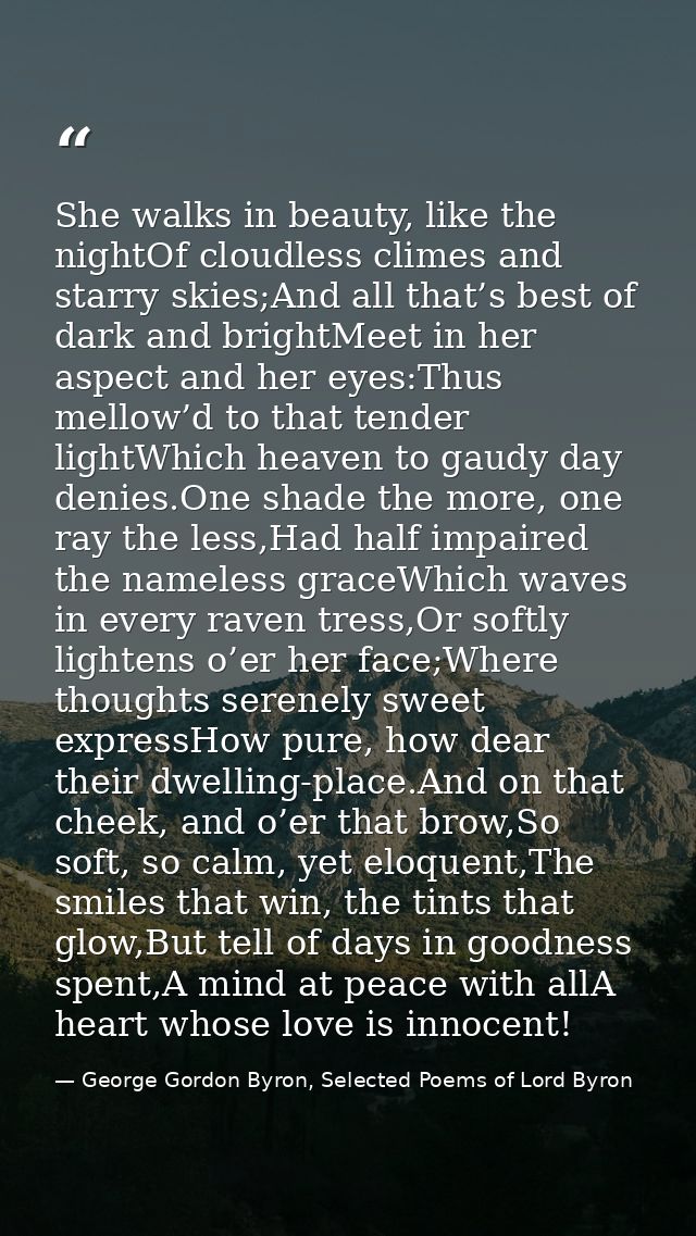 She walks in beauty, like the nightOf cloudless climes and starry skies;And all that’s best of dark and brightMeet in he — George Gordon Byron, Selected Poems of Lord Byron