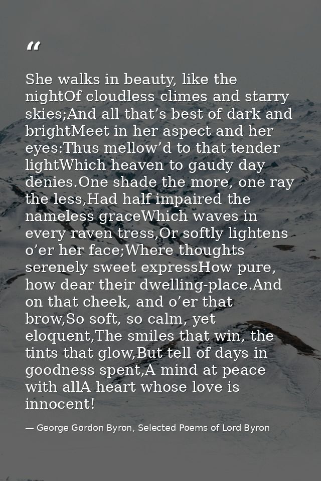 She walks in beauty, like the nightOf cloudless climes and starry skies;And all that’s best of dark and brightMeet in he — George Gordon Byron, Selected Poems of Lord Byron