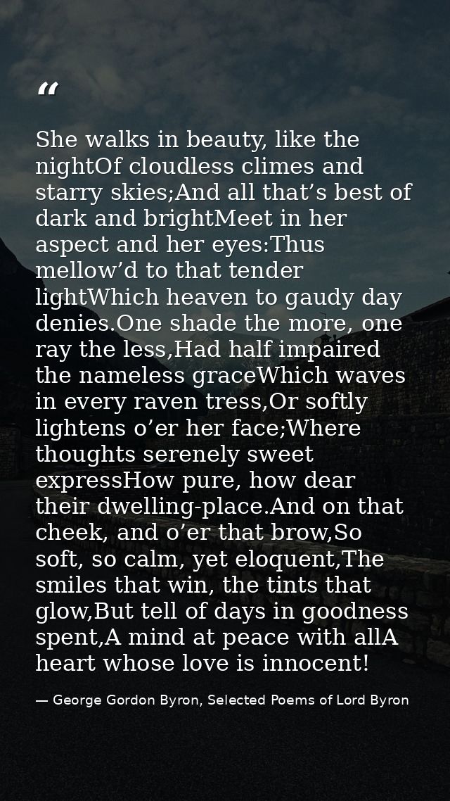 She walks in beauty, like the nightOf cloudless climes and starry skies;And all that’s best of dark and brightMeet in he — George Gordon Byron, Selected Poems of Lord Byron