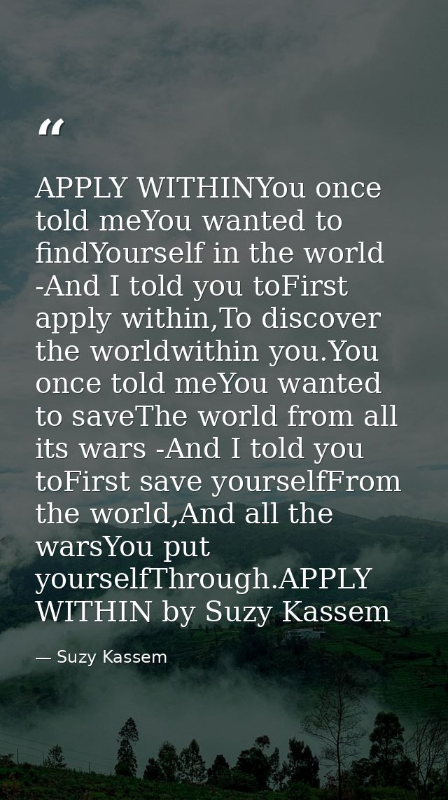 APPLY WITHINYou once told meYou wanted to findYourself in the world -And I told you toFirst apply within,To discover the — Suzy Kassem