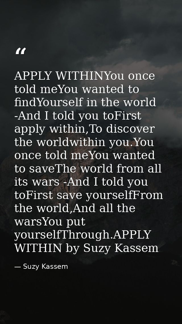 APPLY WITHINYou once told meYou wanted to findYourself in the world -And I told you toFirst apply within,To discover the — Suzy Kassem