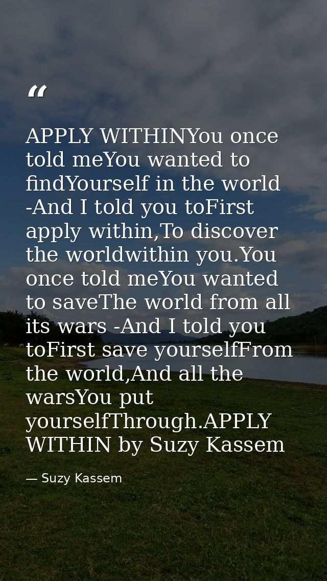 APPLY WITHINYou once told meYou wanted to findYourself in the world -And I told you toFirst apply within,To discover the — Suzy Kassem