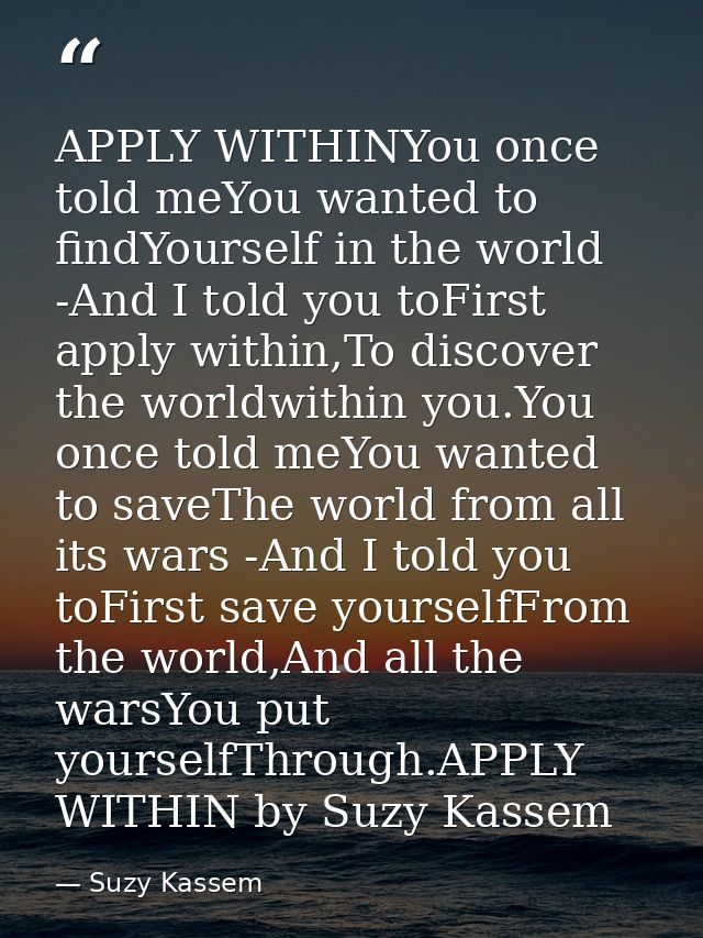 APPLY WITHINYou once told meYou wanted to findYourself in the world -And I told you toFirst apply within,To discover the — Suzy Kassem