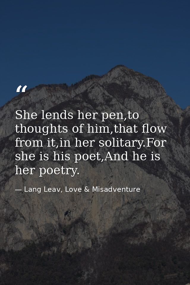 She lends her pen,to thoughts of him,that flow from it,in her solitary.For she is his poet,And he is her poetry. — Lang Leav, Love & Misadventure