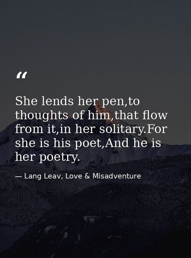 She lends her pen,to thoughts of him,that flow from it,in her solitary.For she is his poet,And he is her poetry. — Lang Leav, Love & Misadventure