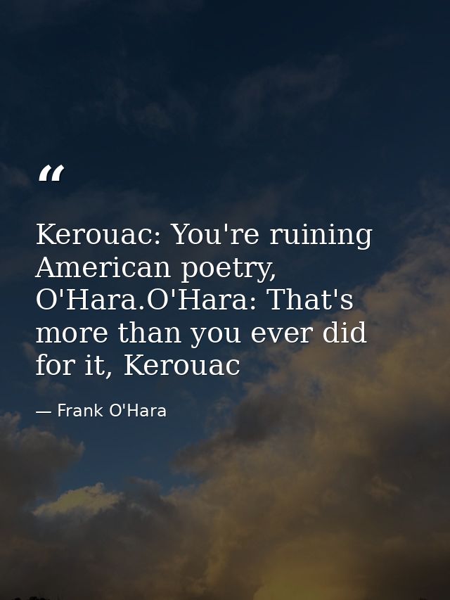 Kerouac: You're ruining American poetry, O'Hara.O'Hara: That's more than you ever did for it, Kerouac — Frank O'Hara