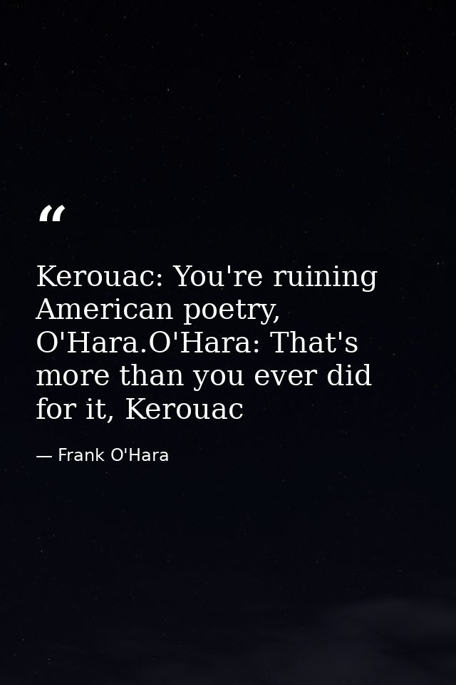 Kerouac: You're ruining American poetry, O'Hara.O'Hara: That's more than you ever did for it, Kerouac — Frank O'Hara