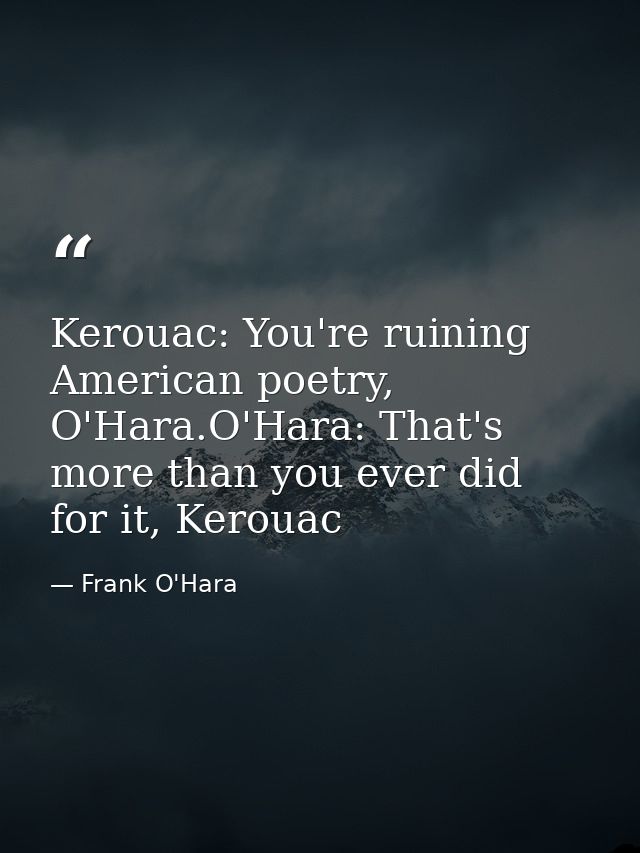 Kerouac: You're ruining American poetry, O'Hara.O'Hara: That's more than you ever did for it, Kerouac — Frank O'Hara