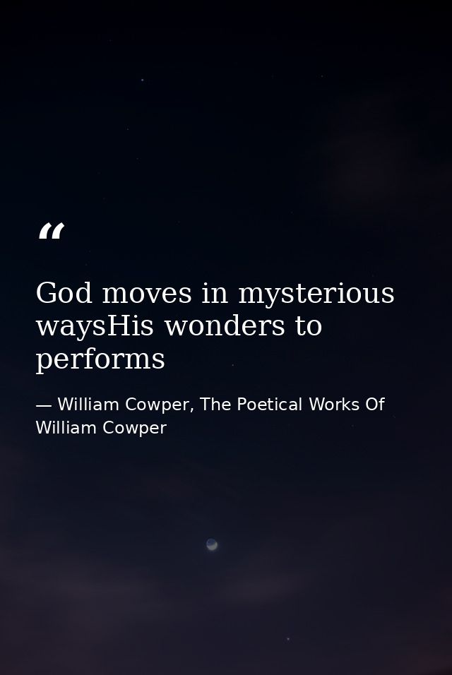 God moves in mysterious waysHis wonders to performs — William Cowper, The Poetical Works Of William Cowper