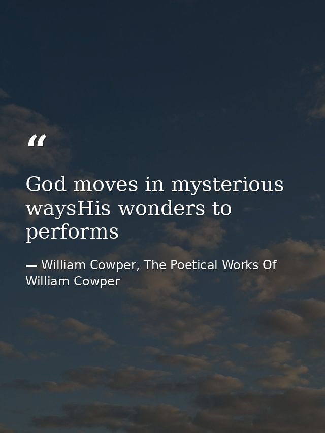 God moves in mysterious waysHis wonders to performs — William Cowper, The Poetical Works Of William Cowper