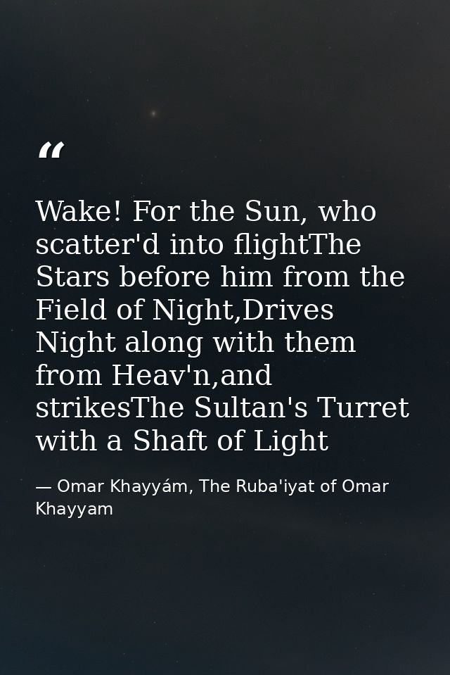 Wake! For the Sun, who scatter'd into flightThe Stars before him from the Field of Night,Drives Night along with them fr — Omar Khayyám, The Ruba'iyat of Omar Khayyam