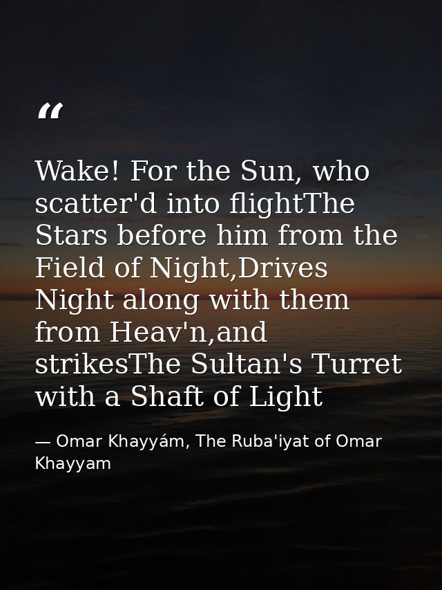 Wake! For the Sun, who scatter'd into flightThe Stars before him from the Field of Night,Drives Night along with them fr — Omar Khayyám, The Ruba'iyat of Omar Khayyam