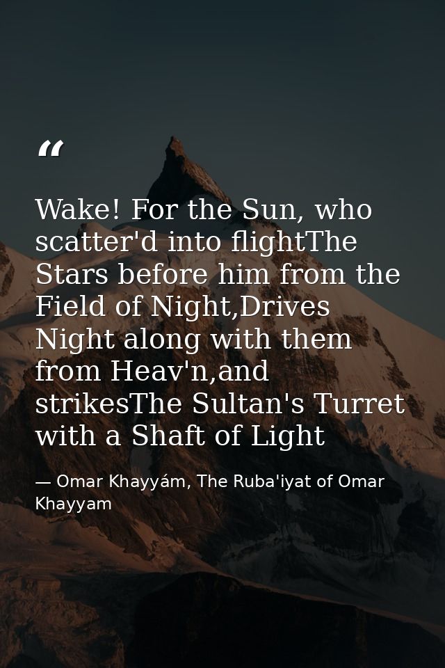 Wake! For the Sun, who scatter'd into flightThe Stars before him from the Field of Night,Drives Night along with them fr — Omar Khayyám, The Ruba'iyat of Omar Khayyam