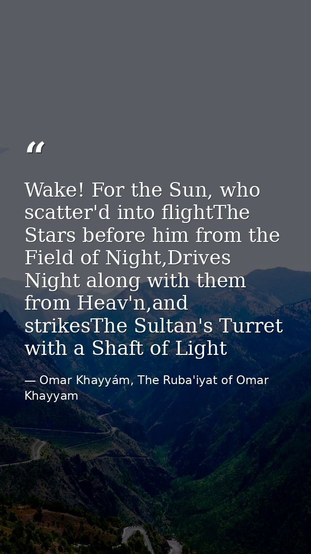 Wake! For the Sun, who scatter'd into flightThe Stars before him from the Field of Night,Drives Night along with them fr — Omar Khayyám, The Ruba'iyat of Omar Khayyam