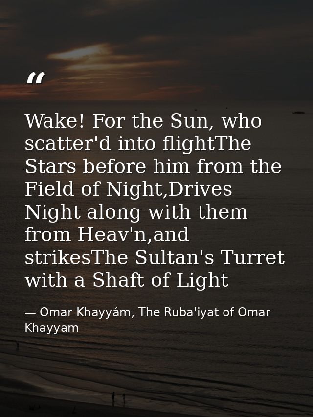 Wake! For the Sun, who scatter'd into flightThe Stars before him from the Field of Night,Drives Night along with them fr — Omar Khayyám, The Ruba'iyat of Omar Khayyam