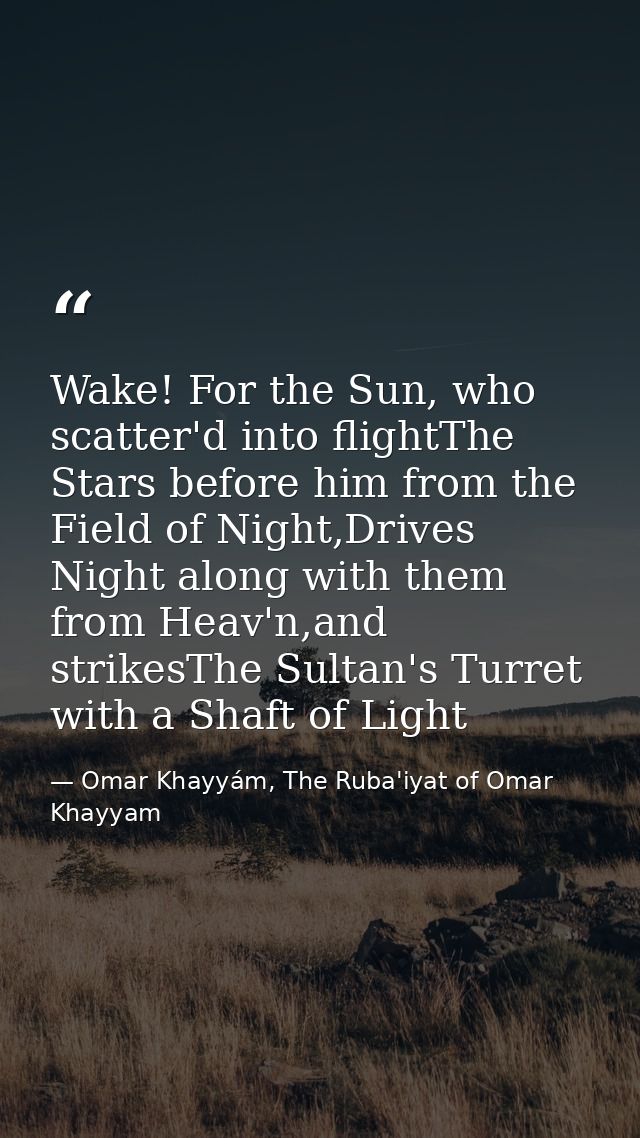 Wake! For the Sun, who scatter'd into flightThe Stars before him from the Field of Night,Drives Night along with them fr — Omar Khayyám, The Ruba'iyat of Omar Khayyam