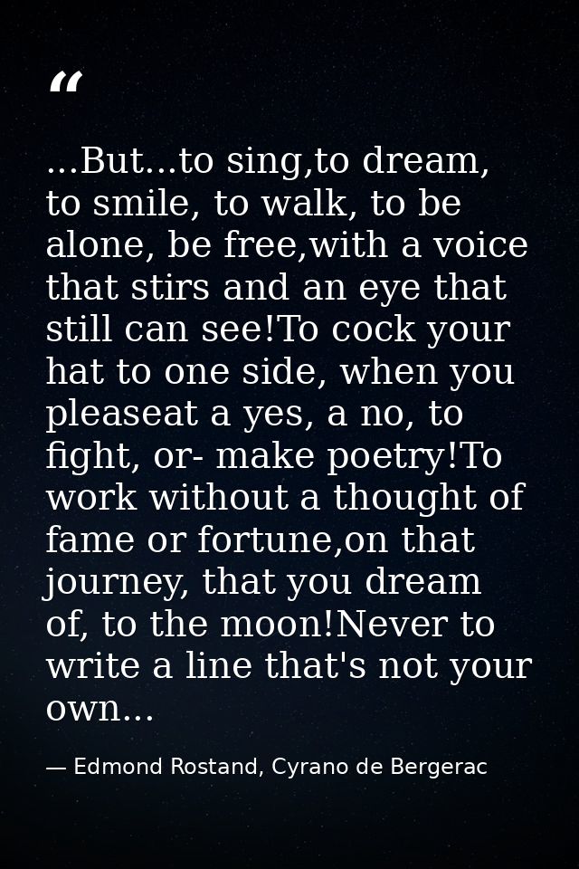 ...But...to sing,to dream, to smile, to walk, to be alone, be free,with a voice that stirs and an eye that still can see — Edmond Rostand, Cyrano de Bergerac