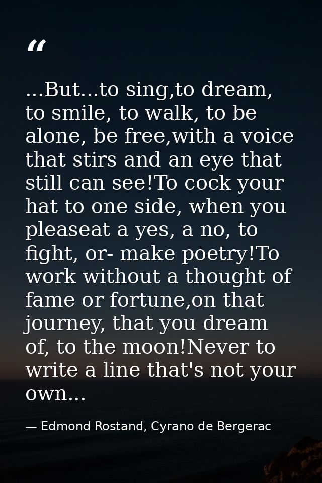 ...But...to sing,to dream, to smile, to walk, to be alone, be free,with a voice that stirs and an eye that still can see — Edmond Rostand, Cyrano de Bergerac