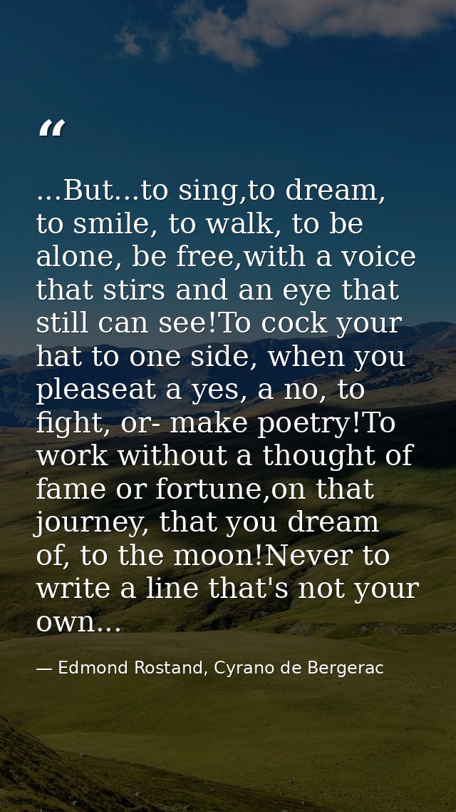 ...But...to sing,to dream, to smile, to walk, to be alone, be free,with a voice that stirs and an eye that still can see — Edmond Rostand, Cyrano de Bergerac