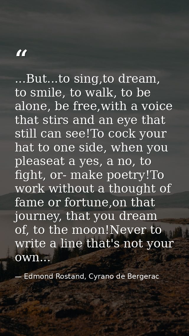 ...But...to sing,to dream, to smile, to walk, to be alone, be free,with a voice that stirs and an eye that still can see — Edmond Rostand, Cyrano de Bergerac