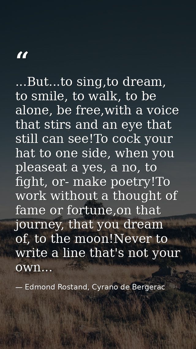 ...But...to sing,to dream, to smile, to walk, to be alone, be free,with a voice that stirs and an eye that still can see — Edmond Rostand, Cyrano de Bergerac