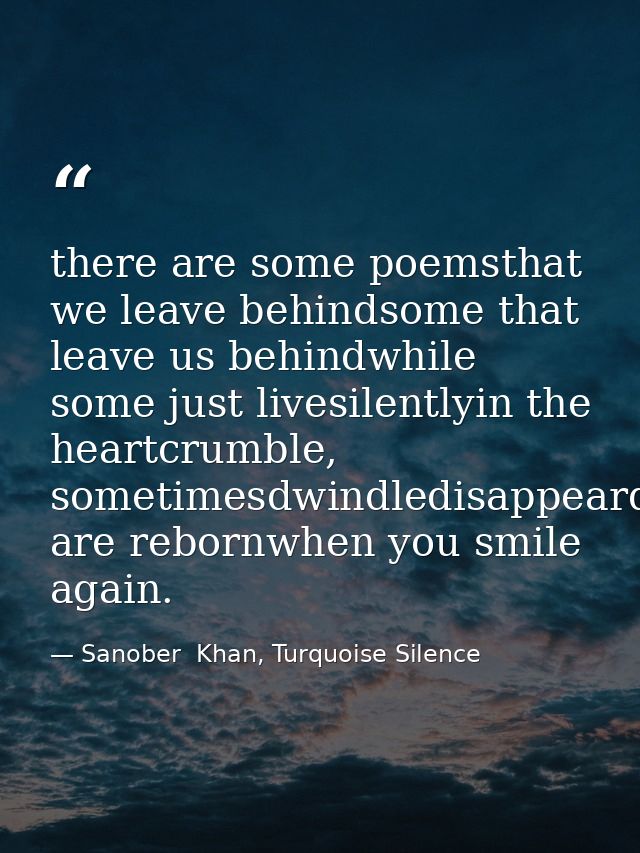 there are some poemsthat we leave behindsome that leave us behindwhile some just livesilentlyin the heartcrumble, someti — Sanober  Khan, Turquoise Silence