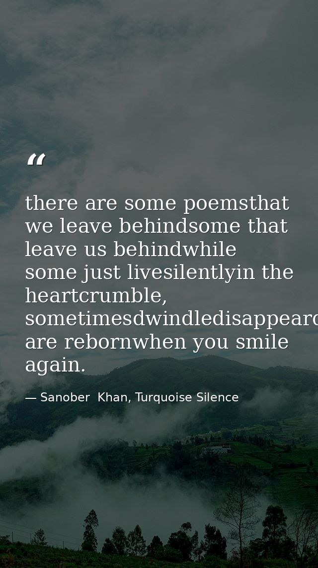 there are some poemsthat we leave behindsome that leave us behindwhile some just livesilentlyin the heartcrumble, someti — Sanober  Khan, Turquoise Silence